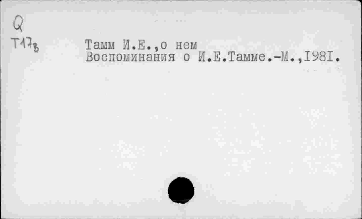 ﻿а
Т«ь
Тамм И.Е.,о нем
Воспоминания о И.Е.Тамме.-]
.,1У81.